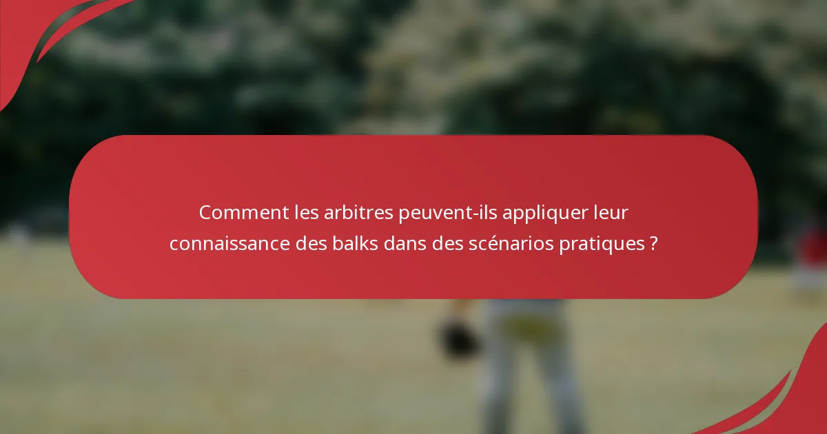 Comment les arbitres peuvent-ils appliquer leur connaissance des balks dans des scénarios pratiques ?
