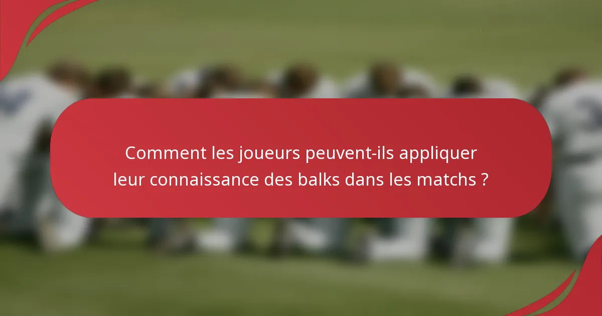 Comment les joueurs peuvent-ils appliquer leur connaissance des balks dans les matchs ?