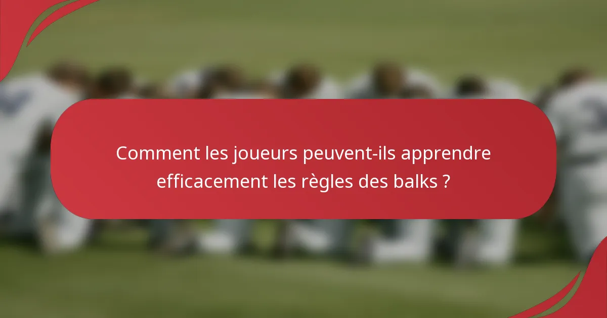 Comment les joueurs peuvent-ils apprendre efficacement les règles des balks ?