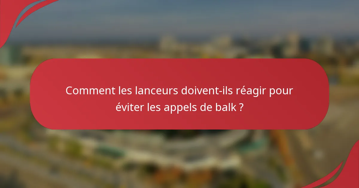 Comment les lanceurs doivent-ils réagir pour éviter les appels de balk ?