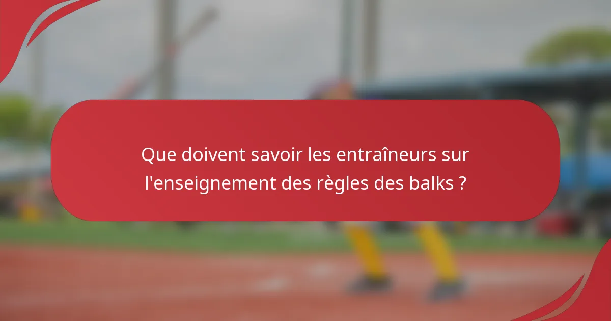 Que doivent savoir les entraîneurs sur l'enseignement des règles des balks ?