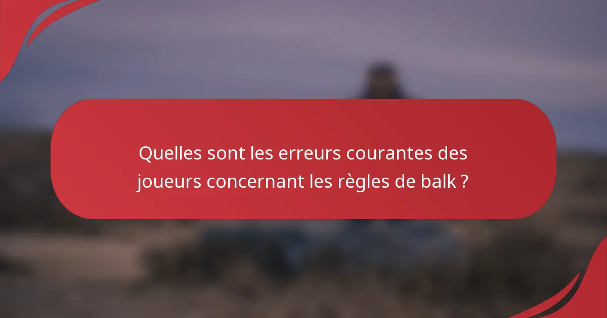 Quelles sont les erreurs courantes des joueurs concernant les règles de balk ?