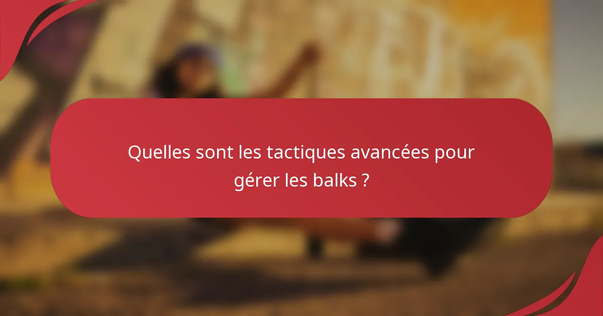 Quelles sont les tactiques avancées pour gérer les balks ?