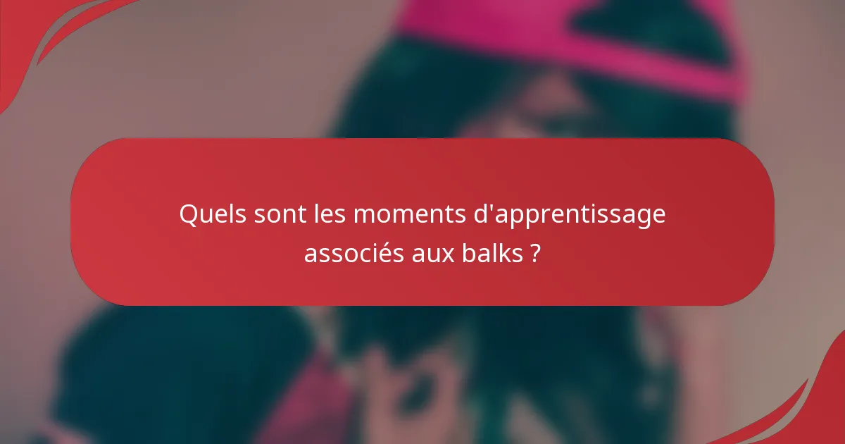Quels sont les moments d'apprentissage associés aux balks ?